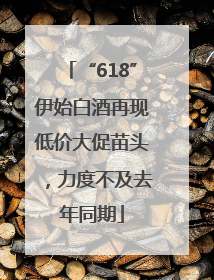 “618”伊始白酒再现低价大促苗头，力度不及去年同期