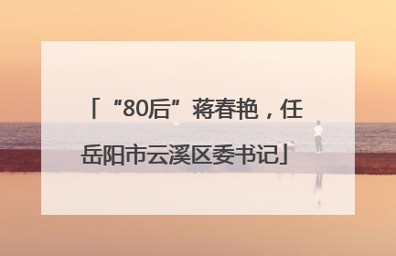 “80后”蒋春艳，任岳阳市云溪区委书记