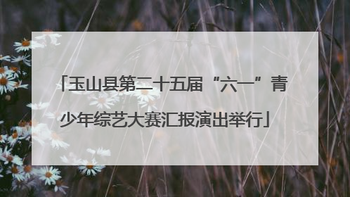 玉山县第二十五届“六一”青少年综艺大赛汇报演出举行