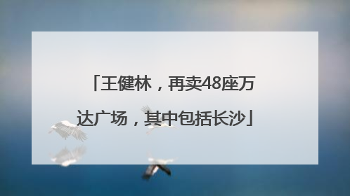 王健林，再卖48座万达广场，其中包括长沙