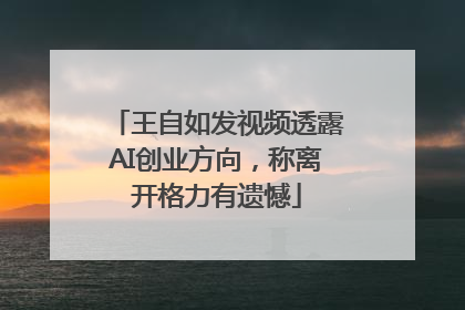 王自如发视频透露AI创业方向，称离开格力有遗憾