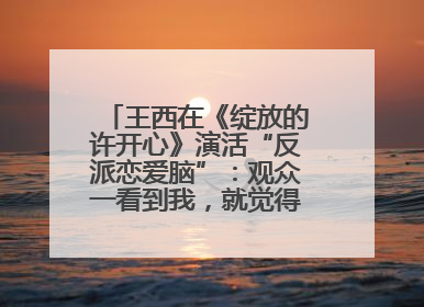 王西在《绽放的许开心》演活“反派恋爱脑”：观众一看到我，就觉得不是好人