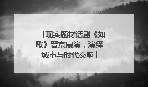 现实题材话剧《如歌》晋京展演，演绎城市与时代交响