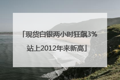 现货白银两小时狂飙3% 站上2012年来新高