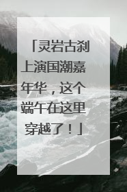 灵岩古刹上演国潮嘉年华，这个端午在这里穿越了！