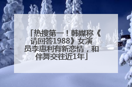 热搜第一！韩媒称《请回答1988》女演员李惠利有新恋情，和伴舞交往近1年