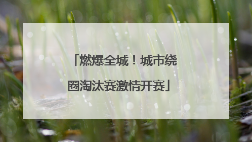 燃爆全城！城市绕圈淘汰赛激情开赛