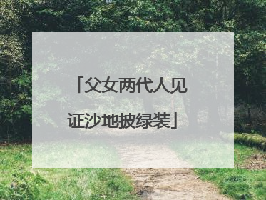 父女两代人见证沙地披绿装