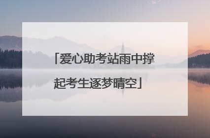 爱心助考站雨中撑起考生逐梦晴空