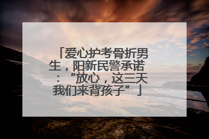 爱心护考骨折男生，阳新民警承诺：“放心，这三天我们来背孩子”