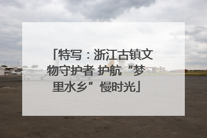 特写：浙江古镇文物守护者 护航“梦里水乡”慢时光