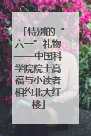 特别的“六一”礼物——中国科学院院士高福与小读者相约北大红楼