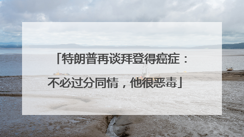 特朗普再谈拜登得癌症：不必过分同情，他很恶毒
