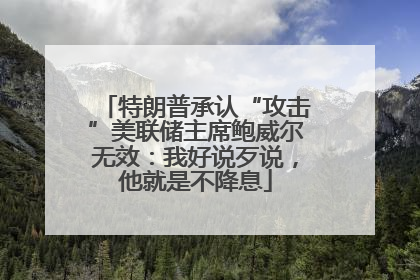 特朗普承认“攻击”美联储主席鲍威尔无效：我好说歹说，他就是不降息