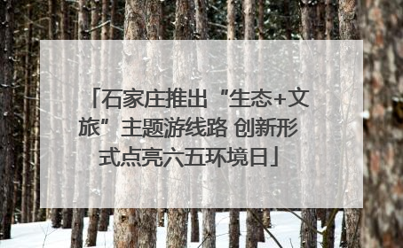 石家庄推出“生态+文旅”主题游线路 创新形式点亮六五环境日