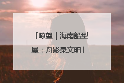 瞭望｜海南船型屋：舟影录文明