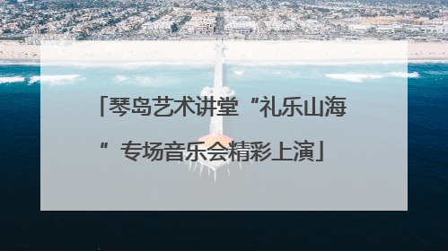 琴岛艺术讲堂“礼乐山海”专场音乐会精彩上演