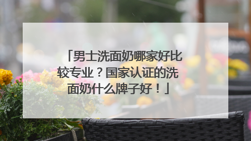 男士洗面奶哪家好比较专业？国家认证的洗面奶什么牌子好！