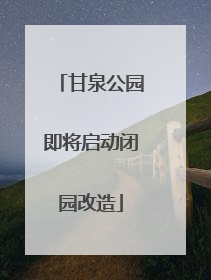 甘泉公园即将启动闭园改造