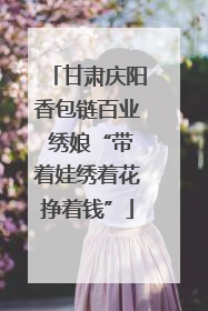 甘肃庆阳香包链百业 绣娘“带着娃绣着花挣着钱”