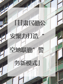 甘肃民勤公安聚力打造“空地联勤”警务新模式