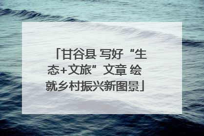 甘谷县 写好“生态+文旅”文章 绘就乡村振兴新图景