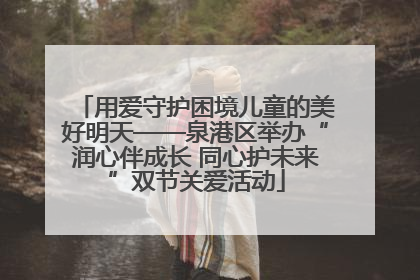 用爱守护困境儿童的美好明天——泉港区举办“润心伴成长 同心护未来”双节关爱活动