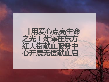 用爱心点亮生命之光！菏泽在东方红大街献血服务中心开展无偿献血启动仪式