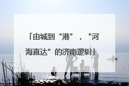 由城到“港”，“河海直达”的济南逻辑