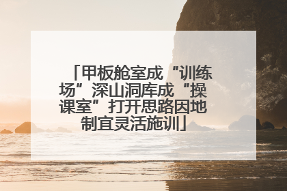 甲板舱室成“训练场”深山洞库成“操课室”打开思路因地制宜灵活施训