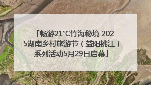 畅游21℃竹海秘境 2025湖南乡村旅游节（益阳桃江）系列活动5月29日启幕