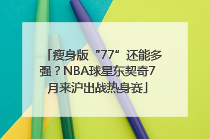 瘦身版“77”还能多强？NBA球星东契奇7月来沪出战热身赛
