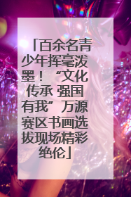 百余名青少年挥毫泼墨！“文化传承 强国有我”万源赛区书画选拔现场精彩绝伦