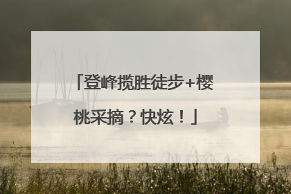 登峰揽胜徒步+樱桃采摘？快炫！