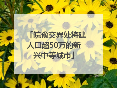 皖豫交界处将建人口超50万的新兴中等城市