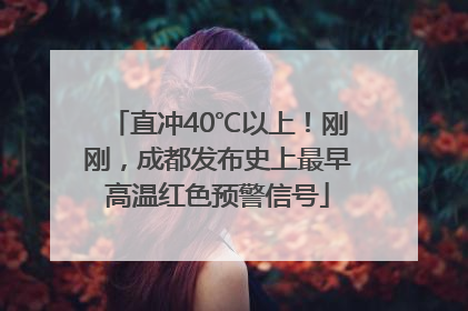 直冲40℃以上！刚刚，成都发布史上最早高温红色预警信号
