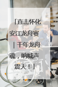 直击怀化安江龙舟赛｜千年龙舟魂，呐喊声震天！