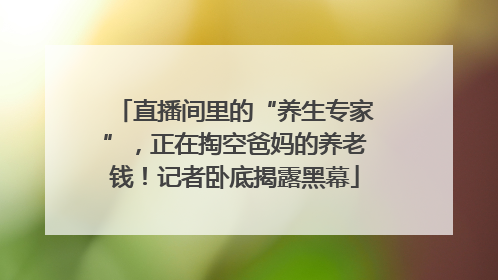 直播间里的“养生专家”，正在掏空爸妈的养老钱！记者卧底揭露黑幕