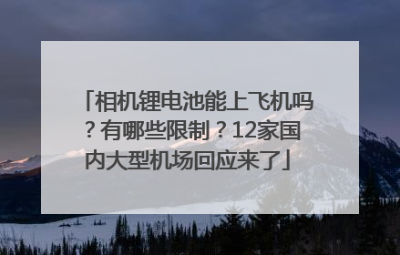 相机锂电池能上飞机吗？有哪些限制？12家国内大型机场回应来了