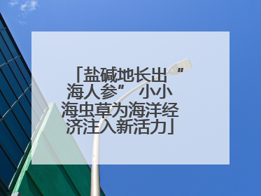 盐碱地长出“海人参” 小小海虫草为海洋经济注入新活力