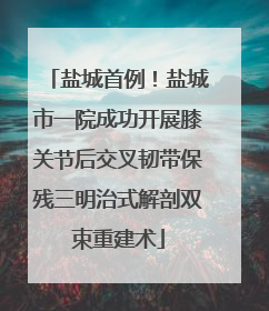 盐城首例！盐城市一院成功开展膝关节后交叉韧带保残三明治式解剖双束重建术
