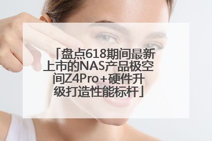盘点618期间最新上市的NAS产品极空间Z4Pro+硬件升级打造性能标杆