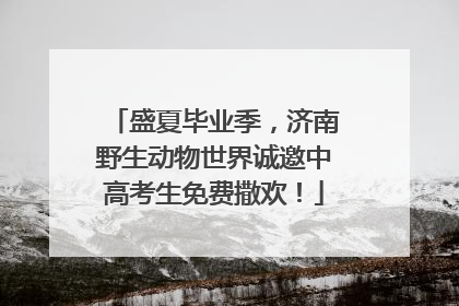 盛夏毕业季，济南野生动物世界诚邀中高考生免费撒欢！