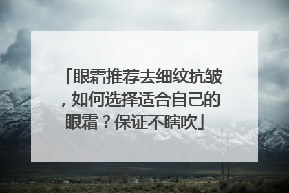 眼霜推荐去细纹抗皱，如何选择适合自己的眼霜？保证不瞎吹