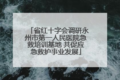 省红十字会调研永州市第一人民医院急救培训基地 共促应急救护事业发展