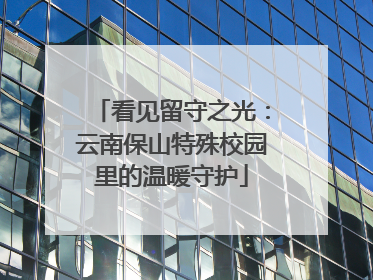 看见留守之光：云南保山特殊校园里的温暖守护