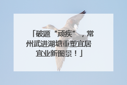 破题“顽疾”，常州武进湖塘重塑宜居宜业新图景！