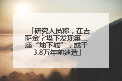 研究人员称，在吉萨金字塔下发现第二座“地下城”，或于3.8万年前建造
