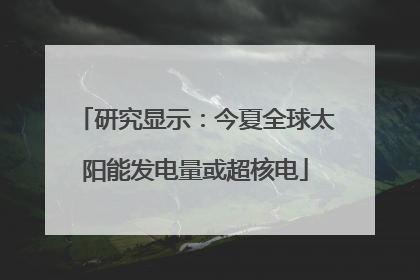 研究显示：今夏全球太阳能发电量或超核电