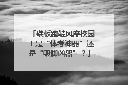 碳板跑鞋风靡校园！是“体考神器”还是“毁脚凶器”？